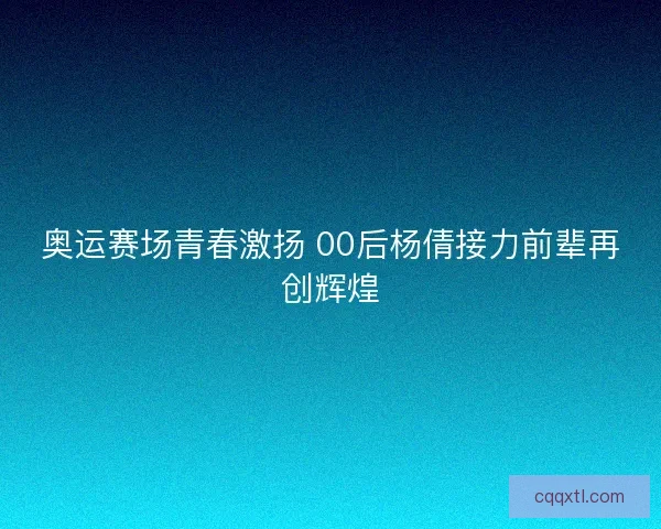 奥运赛场青春激扬 00后杨倩接力前辈再创辉煌