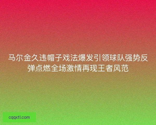 马尔金久违帽子戏法爆发引领球队强势反弹点燃全场激情再现王者风范