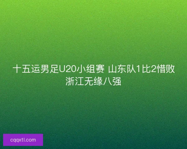 十五运男足U20小组赛 山东队1比2惜败浙江无缘八强