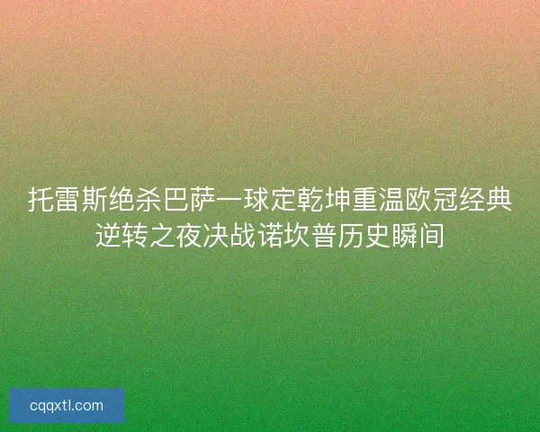 托雷斯绝杀巴萨一球定乾坤重温欧冠经典逆转之夜决战诺坎普历史瞬间