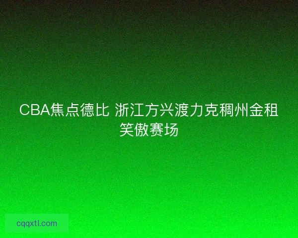 CBA焦点德比 浙江方兴渡力克稠州金租笑傲赛场
