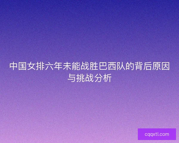 中国女排六年未能战胜巴西队的背后原因与挑战分析