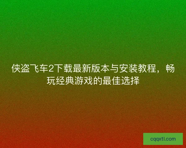 侠盗飞车2下载最新版本与安装教程，畅玩经典游戏的最佳选择